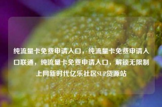 纯流量卡免费申请入口，纯流量卡免费申请入口联通，纯流量卡免费申请入口，解锁无限制上网新时代亿乐社区SUP货源站