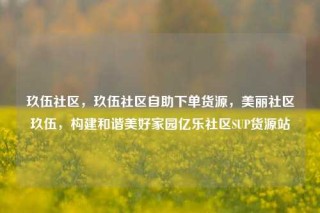 玖伍社区，玖伍社区自助下单货源，美丽社区玖伍，构建和谐美好家园亿乐社区SUP货源站