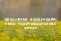 电信流量卡申请免费，电信流量卡申请免费吗，免费领取！电信流量卡申请攻略亿乐社区低价自营货源站