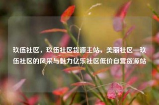 玖伍社区，玖伍社区货源主站，美丽社区—玖伍社区的风采与魅力亿乐社区低价自营货源站