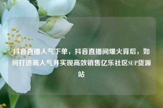 抖音直播人气下单，抖音直播间爆火背后，如何打造高人气并实现高效销售亿乐社区SUP货源站