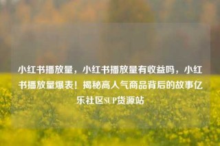 小红书播放量，小红书播放量有收益吗，小红书播放量爆表！揭秘高人气商品背后的故事亿乐社区SUP货源站