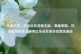 玖伍社区，玖伍社区货源主站，美丽家园，玖伍社区的生活画卷亿乐社区低价自营货源站