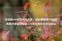 抖音刷1000粉丝网站免费，轻松赚取百万粉丝！揭秘抖音运营秘籍亿乐社区低价自营货源站
