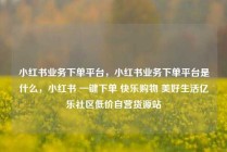 小红书业务下单平台，小红书业务下单平台是什么，小红书 一键下单 快乐购物 美好生活亿乐社区低价自营货源站