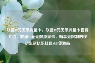 联通19元无限流量卡，联通19元无限流量卡套餐介绍，联通19元无限流量卡，畅享无限制的移动生活亿乐社区SUP货源站