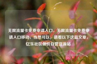无限流量卡免费申请入口，无限流量卡免费申请入口移动，当然可以，请看以下这篇文章，亿乐社区低价自营货源站