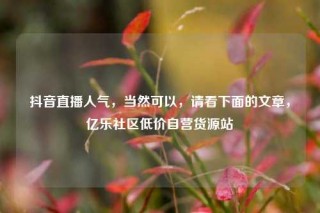 抖音直播人气，当然可以，请看下面的文章，亿乐社区低价自营货源站